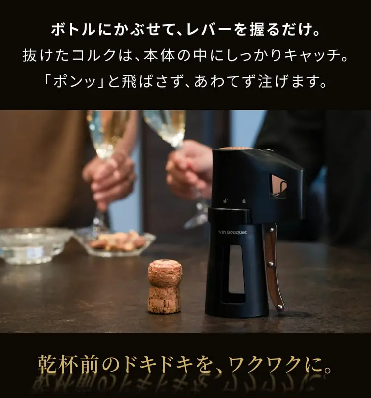 ボトルにかぶせて、レバーを握るだけ。抜けたコルクは本体の中にしっかりキャッチ。乾杯前のドキドキを、ワクワクに。