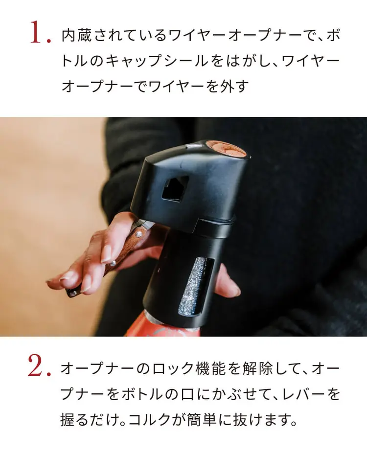 1. 内蔵されているワイヤーオープナーで、ボトルのキャップシールをはがし、ワイヤーを外す 2. ロック機能を解除して、オープナーをボトルの口にかぶせ、レバーを握るだけ